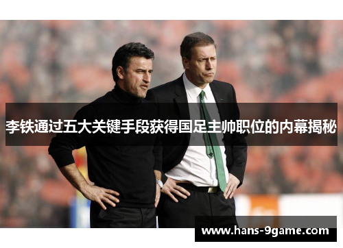 李铁通过五大关键手段获得国足主帅职位的内幕揭秘 李铁通过五大关键手段获得国足主帅职位的内幕揭秘