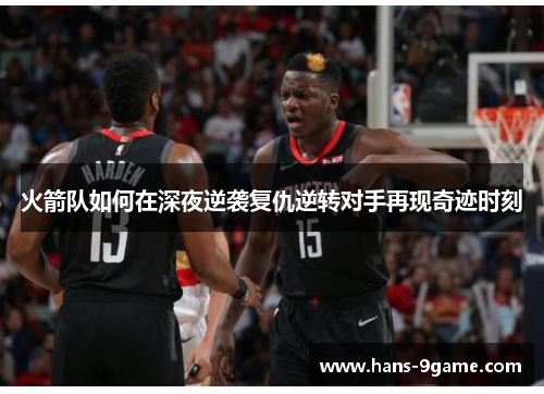 火箭队如何在深夜逆袭复仇逆转对手再现奇迹时刻 火箭队如何在深夜逆袭复仇逆转对手再现奇迹时刻