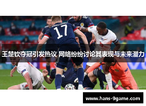 王楚钦夺冠引发热议 网络纷纷讨论其表现与未来潜力 王楚钦夺冠引发热议 网络纷纷讨论其表现与未来潜力