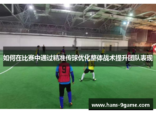 如何在比赛中通过精准传球优化整体战术提升团队表现 如何在比赛中通过精准传球优化整体战术提升团队表现
