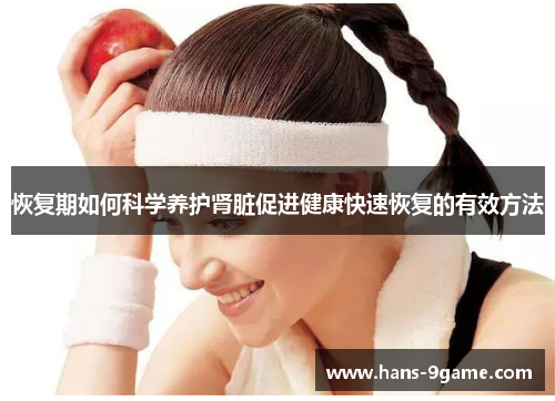 恢复期如何科学养护肾脏促进健康快速恢复的有效方法 恢复期如何科学养护肾脏促进健康快速恢复的有效方法