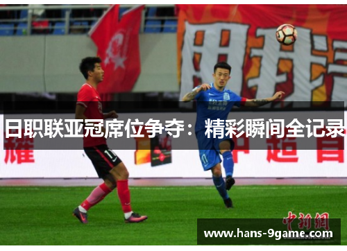 日职联亚冠席位争夺:精彩瞬间全记录 日职联亚冠席位争夺:精彩瞬间全记录