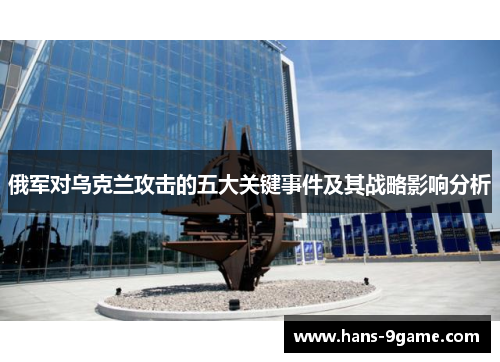 俄军对乌克兰攻击的五大关键事件及其战略影响分析 俄军对乌克兰攻击的五大关键事件及其战略影响分析