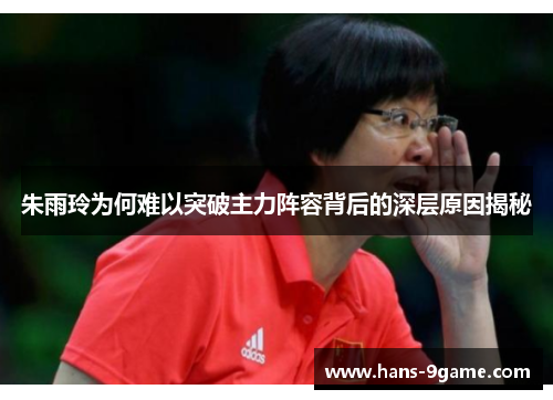 朱雨玲为何难以突破主力阵容背后的深层原因揭秘 朱雨玲为何难以突破主力阵容背后的深层原因揭秘