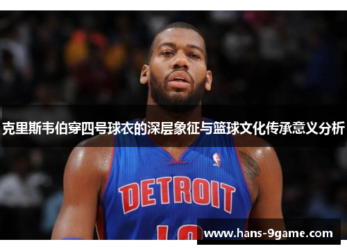 克里斯韦伯穿四号球衣的深层象征与篮球文化传承意义分析 克里斯韦伯穿四号球衣的深层象征与篮球文化传承意义分析