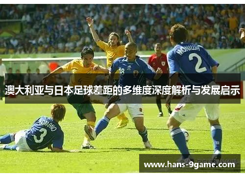 澳大利亚与日本足球差距的多维度深度解析与发展启示 澳大利亚与日本足球差距的多维度深度解析与发展启示