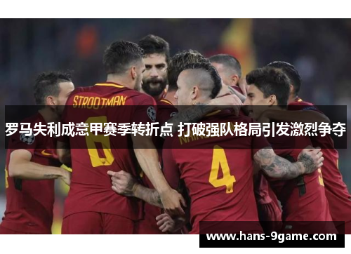 罗马失利成意甲赛季转折点 打破强队格局引发激烈争夺 罗马失利成意甲赛季转折点 打破强队格局引发激烈争夺