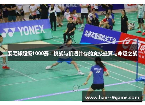 羽毛球超级1000赛:挑战与机遇并存的竞技盛宴与命运之战 羽毛球超级1000赛:挑战与机遇并存的竞技盛宴与命运之战