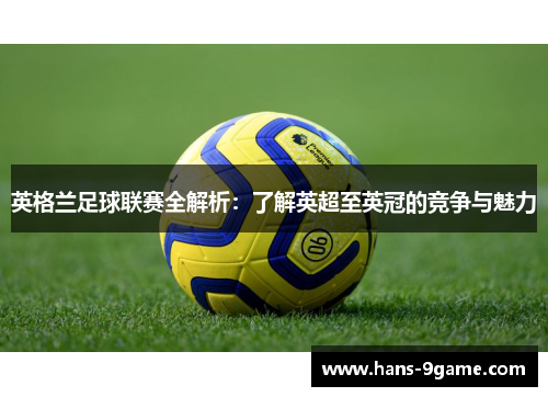 英格兰足球联赛全解析:了解英超至英冠的竞争与魅力 英格兰足球联赛全解析:了解英超至英冠的竞争与魅力