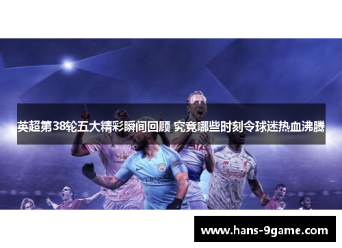 英超第38轮五大精彩瞬间回顾 究竟哪些时刻令球迷热血沸腾 英超第38轮五大精彩瞬间回顾 究竟哪些时刻令球迷热血沸腾
