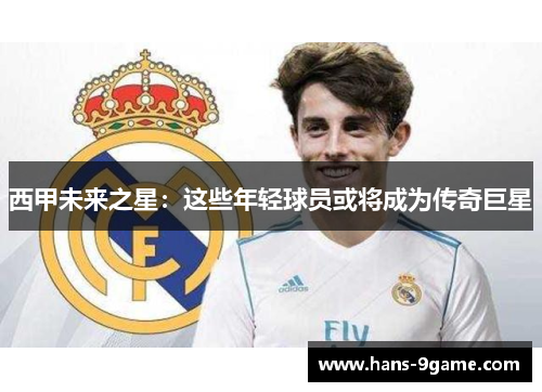 西甲未来之星:这些年轻球员或将成为传奇巨星 西甲未来之星:这些年轻球员或将成为传奇巨星