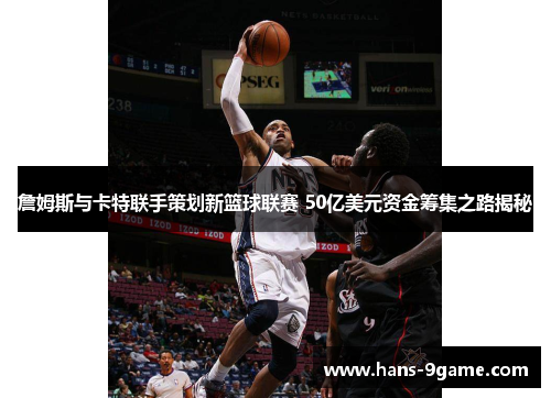 詹姆斯与卡特联手策划新篮球联赛 50亿美元资金筹集之路揭秘 詹姆斯与卡特联手策划新篮球联赛 50亿美元资金筹集之路揭秘