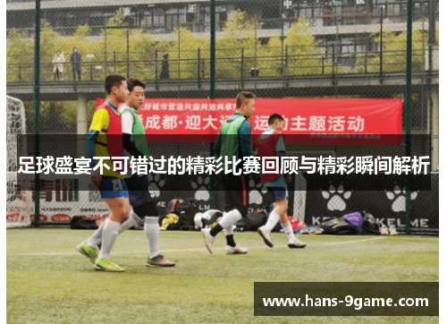 足球盛宴不可错过的精彩比赛回顾与精彩瞬间解析