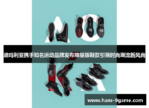 迪玛利亚携手知名运动品牌发布限量版鞋款引领时尚潮流新风尚