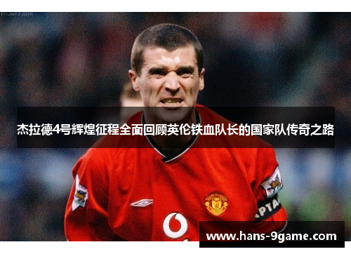 杰拉德4号辉煌征程全面回顾英伦铁血队长的国家队传奇之路