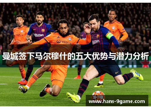 曼城签下马尔穆什的五大优势与潜力分析 曼城签下马尔穆什的五大优势与潜力分析