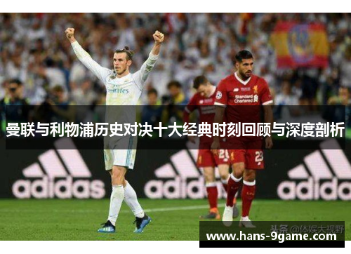 曼联与利物浦历史对决十大经典时刻回顾与深度剖析 曼联与利物浦历史对决十大经典时刻回顾与深度剖析