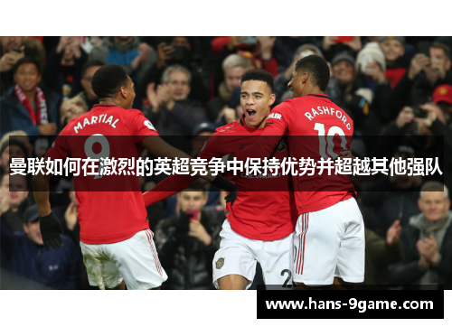 曼联如何在激烈的英超竞争中保持优势并超越其他强队 曼联如何在激烈的英超竞争中保持优势并超越其他强队