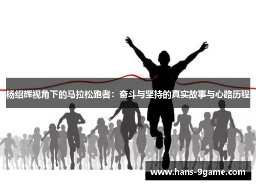 杨绍辉视角下的马拉松跑者：奋斗与坚持的真实故事与心路历程