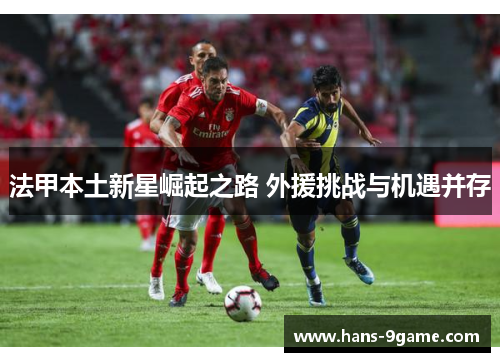 法甲本土新星崛起之路 外援挑战与机遇并存