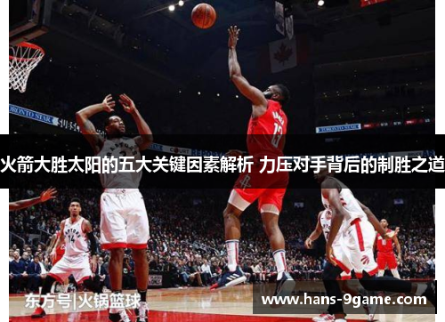 火箭大胜太阳的五大关键因素解析 力压对手背后的制胜之道