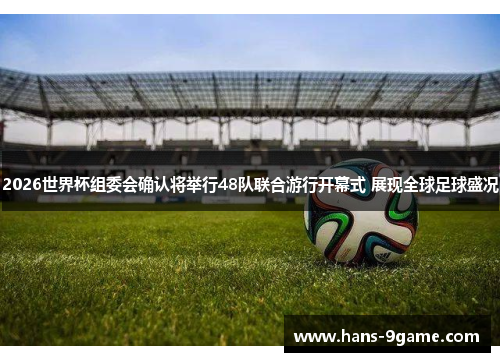 2026世界杯组委会确认将举行48队联合游行开幕式 展现全球足球盛况
