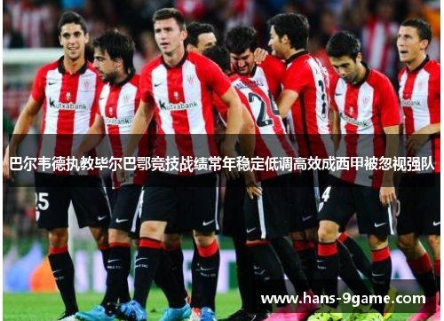 巴尔韦德执教毕尔巴鄂竞技战绩常年稳定低调高效成西甲被忽视强队