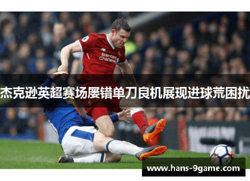 杰克逊英超赛场屡错单刀良机展现进球荒困扰 杰克逊英超赛场屡错单刀良机展现进球荒困扰