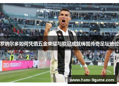 罗纳尔多如何凭借五金荣耀与欧冠成就铸就传奇足坛地位 罗纳尔多如何凭借五金荣耀与欧冠成就铸就传奇足坛地位