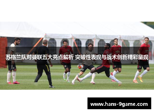 苏格兰队对曼联五大亮点解析 突破性表现与战术创新精彩呈现 苏格兰队对曼联五大亮点解析 突破性表现与战术创新精彩呈现