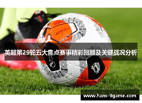 英超第29轮五大焦点赛事精彩回顾及关键战况分析 英超第29轮五大焦点赛事精彩回顾及关键战况分析