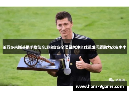 莱万多夫斯基携手推动全球粮食安全项目关注全球饥饿问题助力改变未来 莱万多夫斯基携手推动全球粮食安全项目关注全球饥饿问题助力改变未来