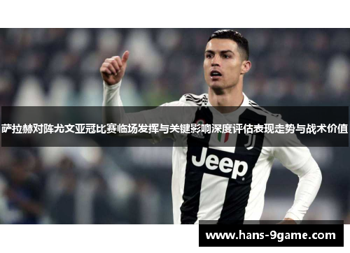 萨拉赫对阵尤文亚冠比赛临场发挥与关键影响深度评估表现走势与战术价值 萨拉赫对阵尤文亚冠比赛临场发挥与关键影响深度评估表现走势与战术价值