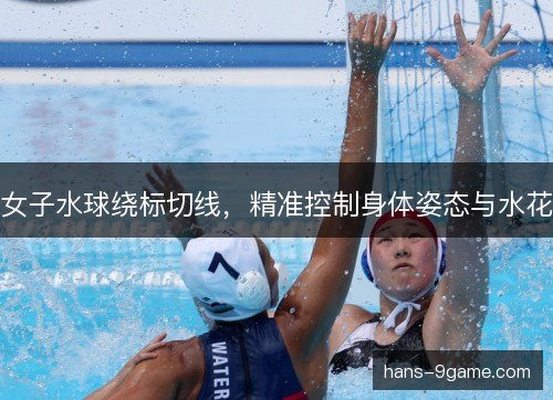 女子水球绕标切线，精准控制身体姿态与水花