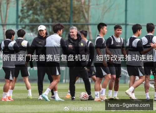 新晋豪门完善赛后复盘机制,细节改进推动连胜 新晋豪门完善赛后复盘机制,细节改进推动连胜