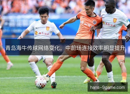 青岛海牛传球网络变化,中前场连接效率明显提升 青岛海牛传球网络变化,中前场连接效率明显提升