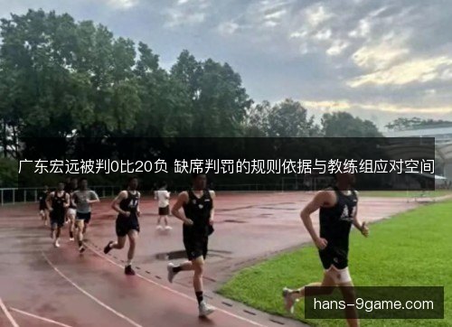 广东宏远被判0比20负 缺席判罚的规则依据与教练组应对空间